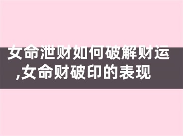 女命泄财如何破解财运,女命财破印的表现
