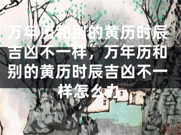 万年历和别的黄历时辰吉凶不一样,万年历和别的黄历时辰吉凶不一样怎么办