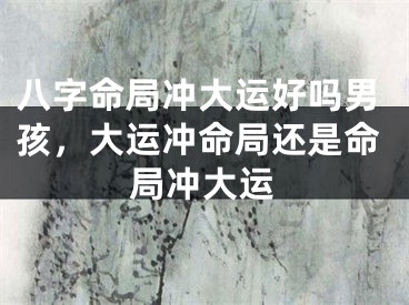 八字命局冲大运好吗男孩,大运冲命局还是命局冲大运