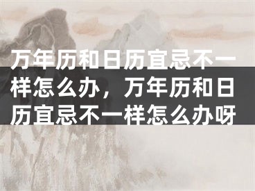 万年历和日历宜忌不一样怎么办，万年历和日历宜忌不一样怎么办呀