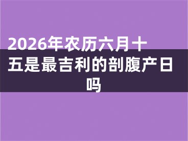 2026年农历六月十五是最吉利的剖腹产日吗