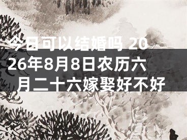今日可以结婚吗 2026年8月8日农历六月二十六嫁娶好不好