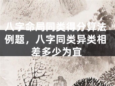 八字命局同类得分算法例题,八字同类异类相差多少为宜