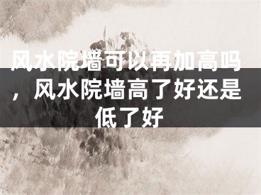 风水院墙可以再加高吗,风水院墙高了好还是低了好