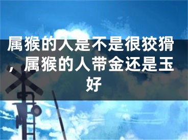 属猴的人是不是很狡猾，属猴的人带金还是玉好