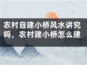 农村自建小桥风水讲究吗，农村建小桥怎么建