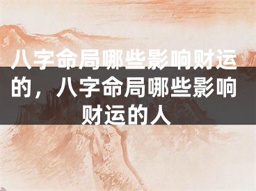 八字命局哪些影响财运的，八字命局哪些影响财运的人