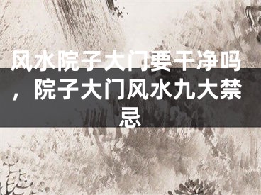 风水院子大门要干净吗，院子大门风水九大禁忌