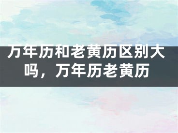 万年历和老黄历区别大吗,万年历老黄历
