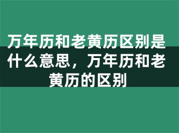 万年历和老黄历区别是什么意思,万年历和老黄历的区别