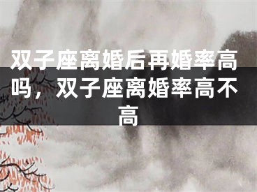 双子座离婚后再婚率高吗，双子座离婚率高不高