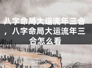 八字命局大运流年三合,八字命局大运流年三合怎么看