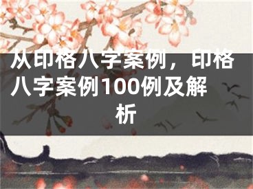 从印格八字案例，印格八字案例100例及解析