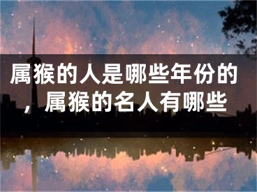 属猴的人是哪些年份的，属猴的名人有哪些