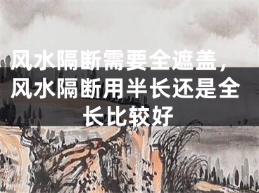 风水隔断需要全遮盖，风水隔断用半长还是全长比较好