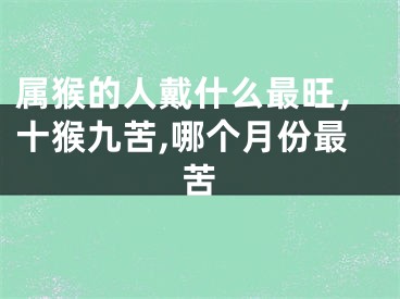 属猴的人戴什么最旺,十猴九苦,哪个月份最苦