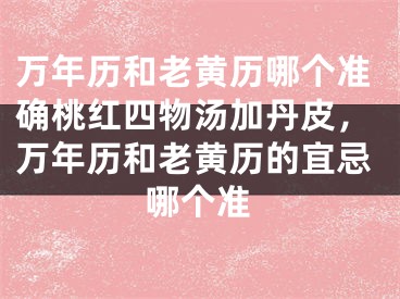 万年历和老黄历哪个准确桃红四物汤加丹皮,万年历和老黄历的宜忌哪个准