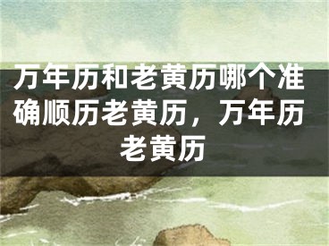 万年历和老黄历哪个准确顺历老黄历,万年历老黄历
