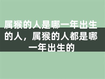 属猴的人是哪一年出生的人,属猴的人都是哪一年出生的