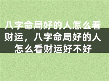 八字命局好的人怎么看财运，八字命局好的人怎么看财运好不好