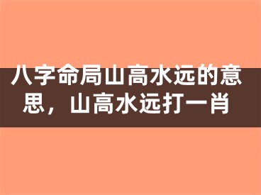 八字命局山高水远的意思，山高水远打一肖