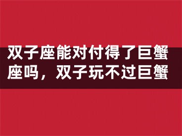 双子座能对付得了巨蟹座吗，双子玩不过巨蟹