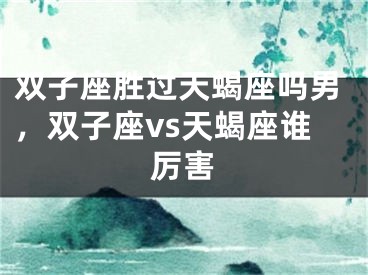 双子座胜过天蝎座吗男，双子座vs天蝎座谁厉害