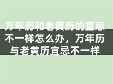 万年历和老黄历的宜忌不一样怎么办，万年历与老黄历宜忌不一样