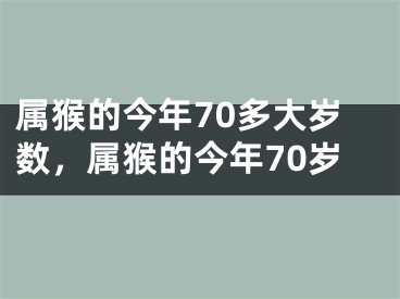 属猴的今年70多大岁数,属猴的今年70岁