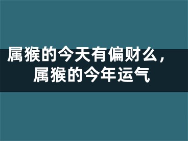 属猴的今天有偏财么，属猴的今年运气