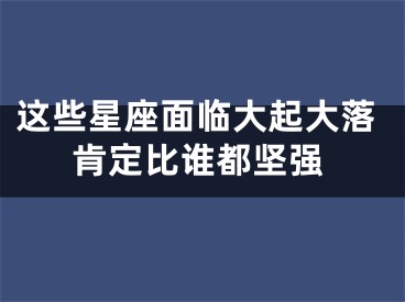 这些星座面临大起大落肯定比谁都坚强