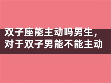 双子座能主动吗男生，对于双子男能不能主动