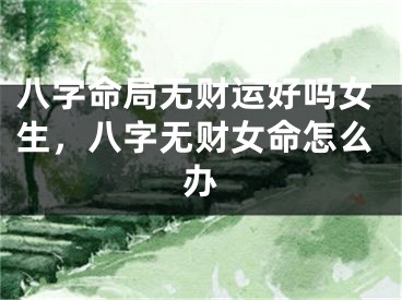 八字命局无财运好吗女生,八字无财女命怎么办