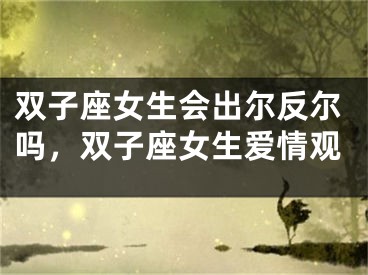 双子座女生会出尔反尔吗,双子座女生爱情观