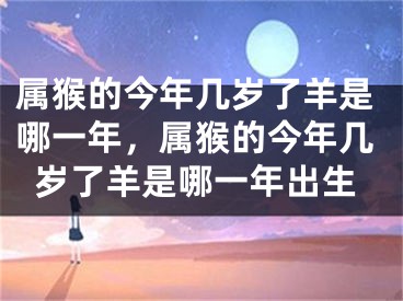 属猴的今年几岁了羊是哪一年,属猴的今年几岁了羊是哪一年出生
