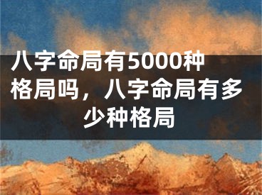 八字命局有5000种格局吗，八字命局有多少种格局