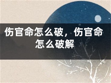伤官命怎么破,伤官命怎么破解