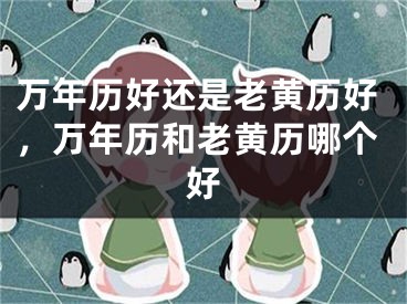万年历好还是老黄历好,万年历和老黄历哪个好