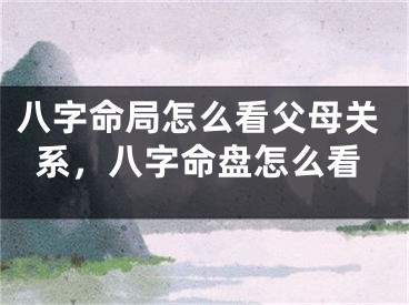 八字命局怎么看父母关系，八字命盘怎么看
