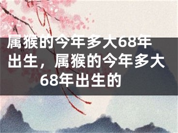 属猴的今年多大68年出生,属猴的今年多大68年出生的