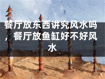 餐厅放东西讲究风水吗,餐厅放鱼缸好不好风水