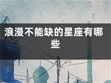 浪漫不能缺的星座有哪些