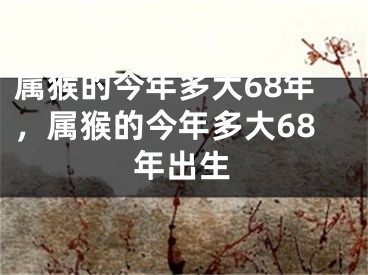 属猴的今年多大68年,属猴的今年多大68年出生