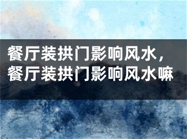 餐厅装拱门影响风水,餐厅装拱门影响风水嘛