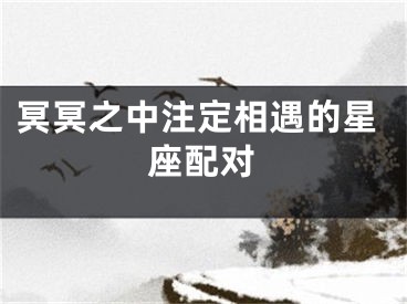 冥冥之中注定相遇的星座配对