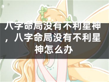 八字命局没有不利星神，八字命局没有不利星神怎么办