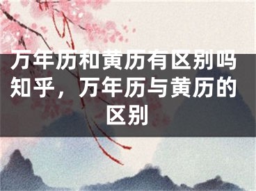 万年历和黄历有区别吗知乎,万年历与黄历的区别