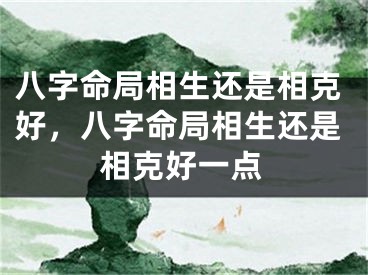 八字命局相生还是相克好,八字命局相生还是相克好一点