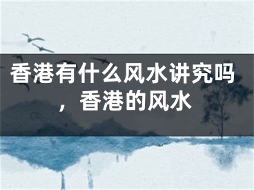 香港有什么风水讲究吗，香港的风水