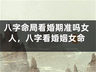 八字命局看婚期准吗女人,八字看婚姻女命